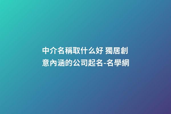 中介名稱取什么好 獨居創意內涵的公司起名-名學網